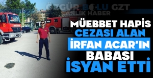 MÜEBBET HAPİS CEZASI ALAN İRFAN ACAR'IN BABASI İSYAN ETTİ