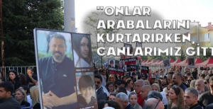 "ONLAR ARABALARINI KURTARIRKEN, BİZİM CANLARIMIZ GİTTİ"