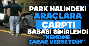 PARK HALİNDEKİ ARAÇLARA ÇARPTI, BABASI SİNİRLENDİ ''KENDİNE ZARAR VERSEYDİN''