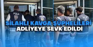 SİLAHLI KAVGA ŞÜPHELİLERİ ADLİYEYE SEVK EDİLDİ