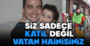 "SİZ SADECE KATİL DEĞİLSİNİZ VATAN HAİNİSİNİZ"