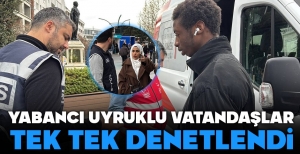 YABANCI UYRUKLULAR TEK TEK DENETLENİYOR