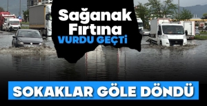 YAĞMUR VE FIRTINA VURDU GEÇTİ… SOKAKLAR GÖLE DÖNDÜ