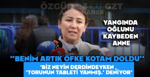 YANGINDA OĞLUNU KAYBEDEN ANNE ''BENİM ARTIK ÖFKE KOTAM DOLDU''