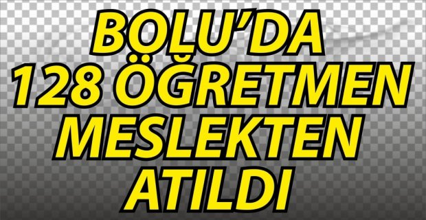 128 ÖĞRETMEN MESLEKTEN ATILDI