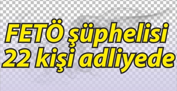 FETÖ ŞÜPHELİSİ 22 KİŞİ ADLİYEDE