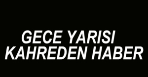 GECE YARISI KAHREDEN HABER....