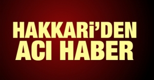 HAKKARİ'DEN ACI HABER GELDİ