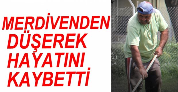 MERDİVENDEN DÜŞEREK HAYATINI KAYBETTİ