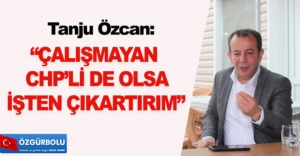 "ÇALIŞMAYAN CHP’Lİ DE OLSA İŞTEN ÇIKARTIRIM"