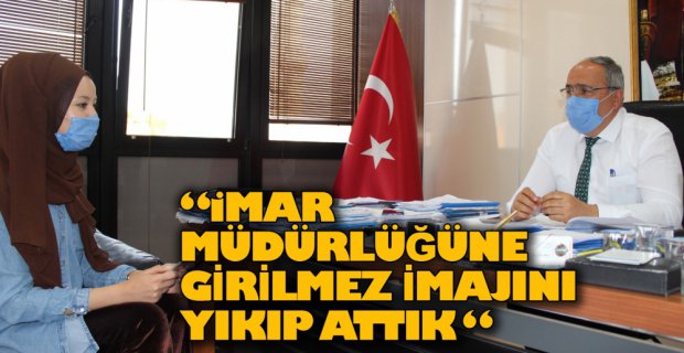 İMAR MÜDÜRLÜĞÜNE GİRİLMEZ İMAJINI YIKIP ATTIK
