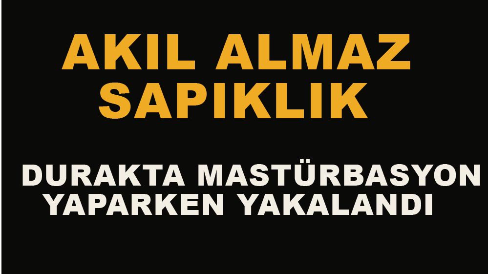 OTOBÜS DURAĞINDA MASTÜRBASYON YAPARKEN YAKALANDI