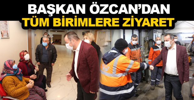 ÖZCAN TÜM BİRİMLERİ TEK TEK ZİYARET ETTİ