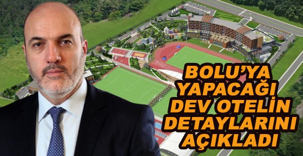 BOLU’YA YAPACAĞI DEV OTELİN DETAYLARINI AÇIKLADI