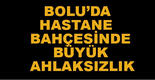 HASTANE BAHÇESİNDE BÜYÜK AHLAKSIZLIK