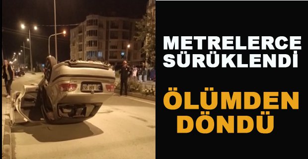 METRELERCE SÜRÜKLENDİ ÖLÜMDEN DÖNDÜ