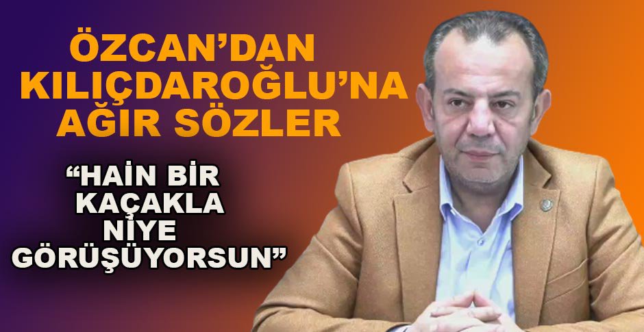 ÖZCAN’DAN KILIÇDAROĞLU’NA AĞIR SÖZLER: “HAİN BİR KAÇAKLA NİYE GÖRÜŞÜR”