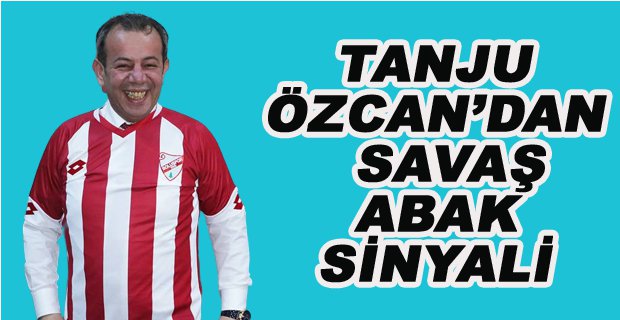 ÖZCAN’DAN SAVAŞ ABAK SİNYALİ