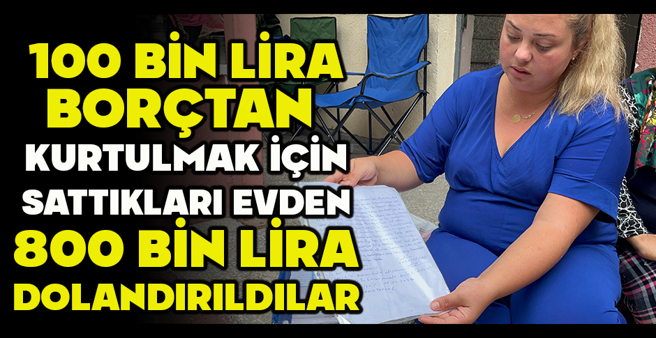100 BİN LİRA BORÇTAN KURTULMAK İÇİN SATTIKLARI EVDEN 800 BİN LİRA DOLANDIRILDILAR