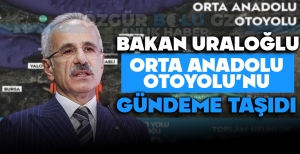 BAKAN URALOĞLU ORTA ANADOLU OTOYOLU'NU GÜNDEME TAŞIDI