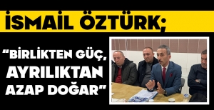 İSMAİL ÖZTÜRK; "BİRLİKTEN GÜÇ, AYRILIKTAN AZAP DOĞAR"