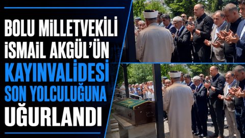 BOLU MİLLETVEKİLİ İSMAİL AKGÜL'ÜN KAYINVALİDESİ SON YOLCULUĞUNA UĞURLANDI