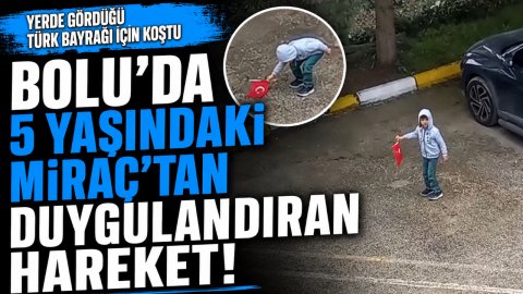 BOLU'DA 5 YAŞINDAKİ MİRAÇ'TAN DUYGULANDIRAN HAREKET! YERDE GÖRDÜĞÜ TÜRK BAYRAĞI İÇİN KOŞTU