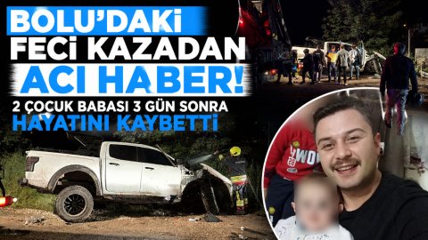 BOLU'DAKİ FECİ KAZADAN ACI HABER! 2 ÇOCUK BABASI 3 GÜN SONRA HAYATINI KAYBETTİ