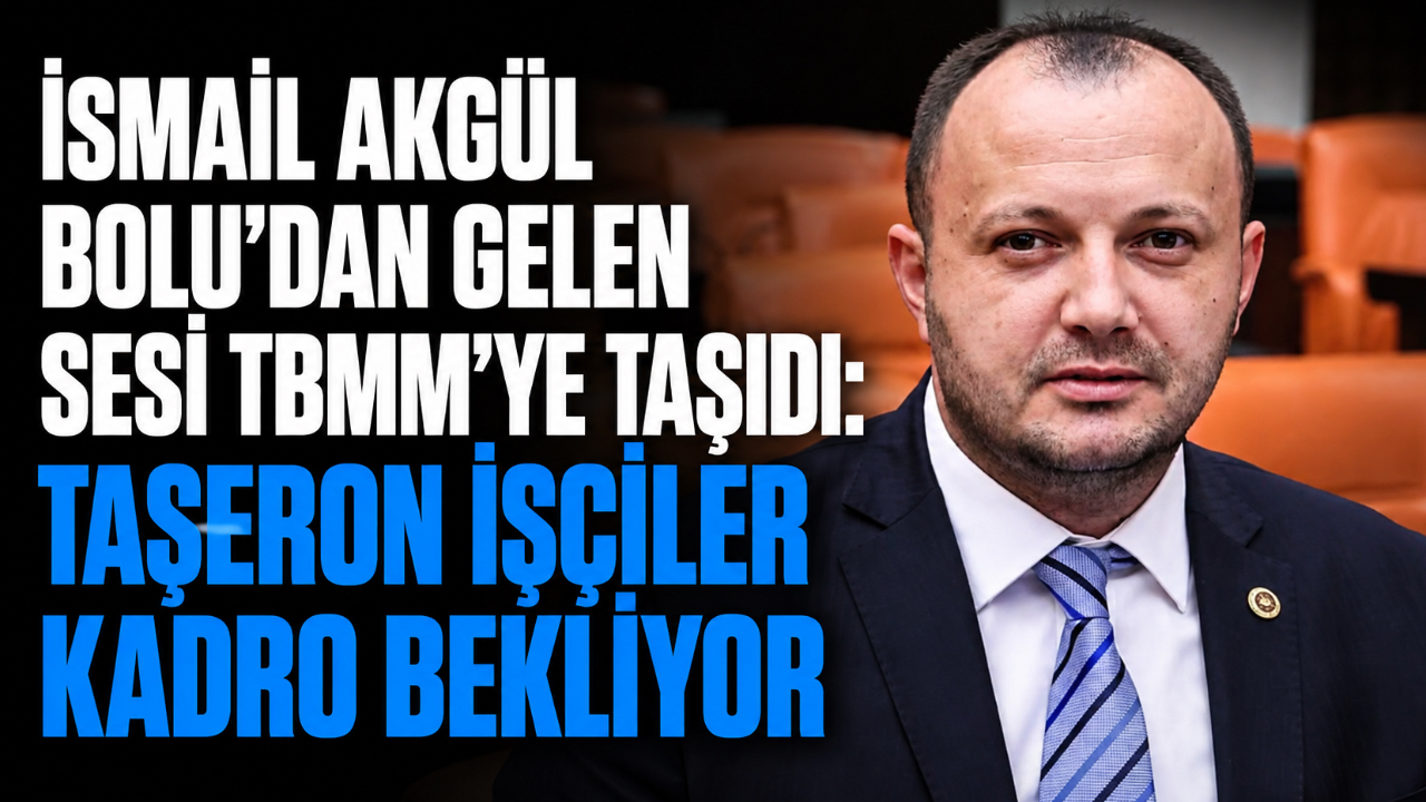 İSMAİL AKGÜL BOLU'DAN GELEN SESİ TBMM'YE TAŞIDI: TAŞERON İŞÇİLER KADRO BEKLİYOR