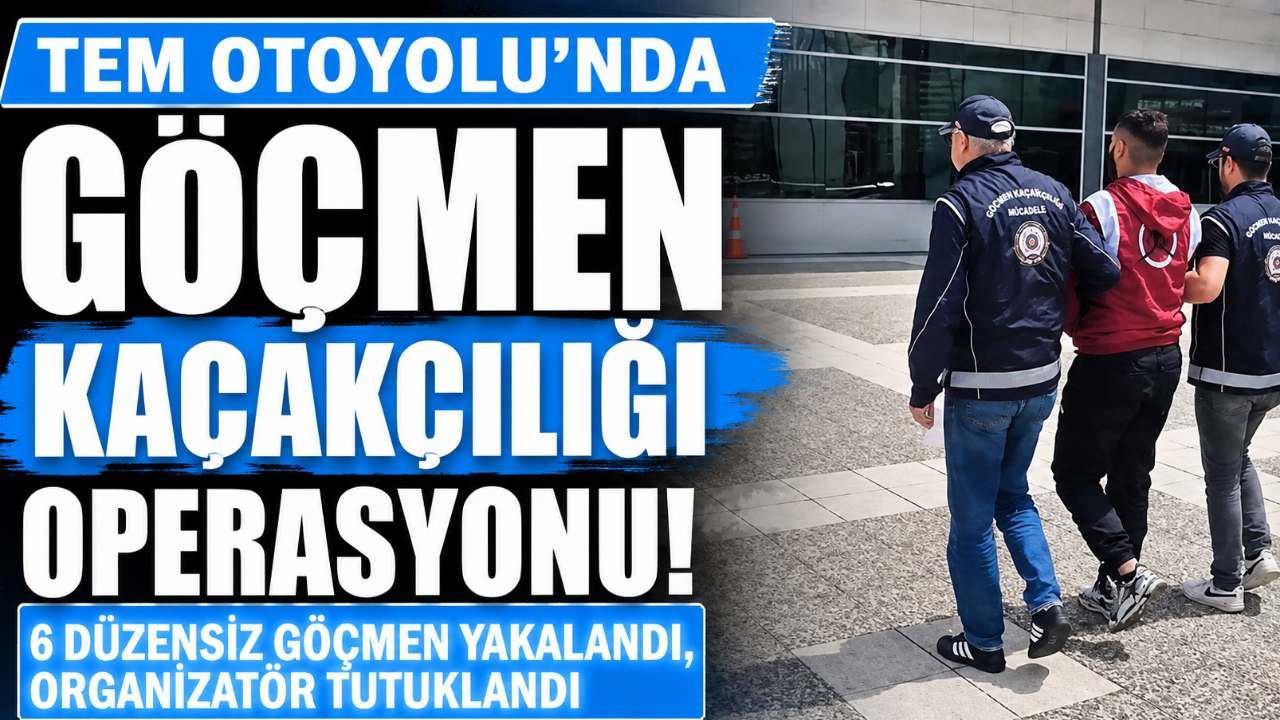 TEM OTOYOLU’NDA GÖÇMEN KAÇAKÇILIĞI OPERASYONU: 6 DÜZENSİZ GÖÇMEN YAKALANDI, ORGANİZATÖR TUTUKLANDI