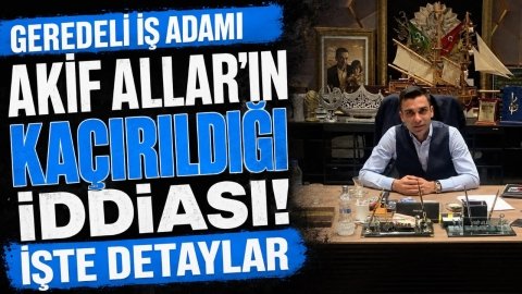 GEREDELİ İŞ ADAMI AKİF ALLAR'IN KAÇIRILDIĞI İDDİASI İŞTE DETAYLAR