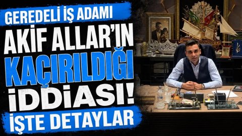 GEREDELİ İŞ ADAMI AKİF ALLAR'IN KAÇIRILDIĞI İDDİASI İŞTE DETAYLAR