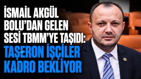 İSMAİL AKGÜL BOLU'DAN GELEN SESİ TBMM'YE TAŞIDI: TAŞERON İŞÇİLER KADRO BEKLİYOR