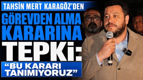 TAHSİN MERT KARAGÖZ'DEN GÖREVDEN ALMA KARARINA TEPKİ: “BU KARARI TANIMIYORUZ”