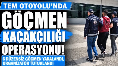 TEM OTOYOLU'NDA GÖÇMEN KAÇAKÇILIĞI OPERASYONU: 6 DÜZENSİZ GÖÇMEN YAKALANDI, ORGANİZATÖR TUTUKLANDI