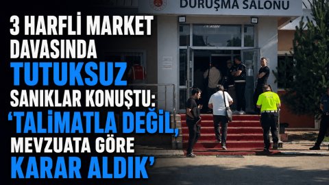 3 HARFLİ MARKET DAVASINDA TUTUKSUZ SANIKLAR KONUŞTU: “TALİMATLA DEĞİL, MEVZUATA GÖRE KARAR ALDIK”
