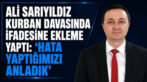 ALİ SARIYILDIZ KURBAN DAVASINDA İFADESİNE EKLEME YAPTI: “HATA YAPTIĞIMIZI ANLADIK”