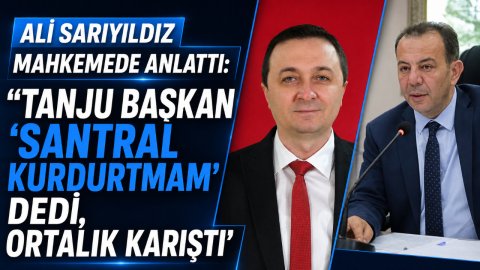 ALİ SARIYILDIZ MAHKEMEDE ANLATTI: “TANJU BAŞKAN ‘SANTRAL KURDURTMAM' DEDİ, ORTALIK KARIŞTI”
