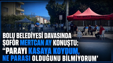 BOLU BELEDİYESİ DAVASINDA ŞOFÖR MERTCAN AY KONUŞTU: “PARAYI KASAYA KOYDUM, NE PARASI OLDUĞUNU BİLMİYORUM”