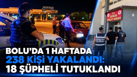 BOLU'DA 1 HAFTADA 238 KİŞİ YAKALANDI: 18 ŞÜPHELİ TUTUKLANDI