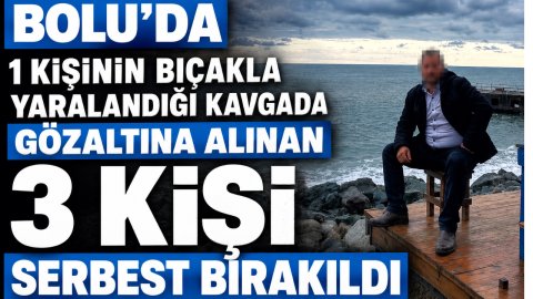 BOLU'DA 1 KİŞİNİN BIÇAKLA YARALANDIĞI KAVGADA GÖZALTINA ALINAN 3 KİŞİ SERBEST BIRAKILDI