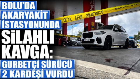 BOLU'DA AKARYAKIT İSTASYONUNDA SİLAHLI KAVGA: GURBETÇİ SÜRÜCÜ 2 KARDEŞİ VURDU