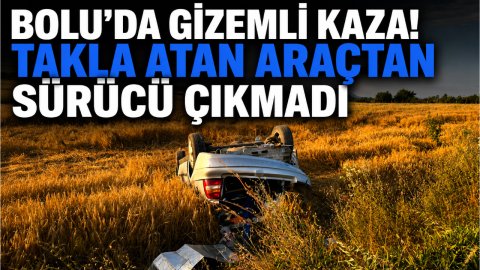 BOLU'DA GİZEMLİ KAZA! TAKLA ATAN ARAÇTAN SÜRÜCÜ ÇIKMADI