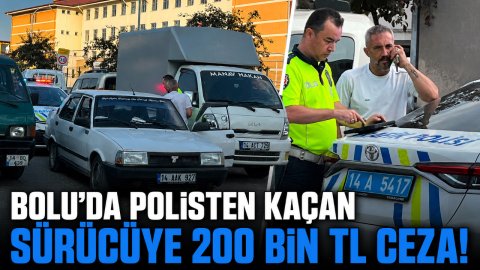 BOLU'DA POLİSTEN KAÇAN SÜRÜCÜYE 200 BİN TL CEZA!