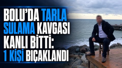BOLU'DA TARLA SULAMA KAVGASI KANLI BİTTİ: 1 KİŞİ BIÇAKLANDI