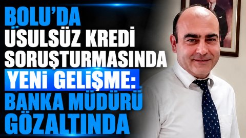 BOLU'DA USULSÜZ KREDİ SORUŞTURMASINDA YENİ GELİŞME: BANKA MÜDÜRÜ GÖZALTINDA