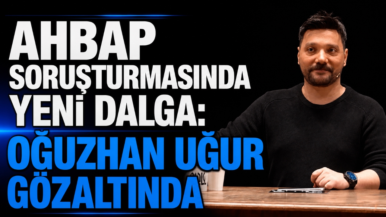 AHBAP SORUŞTURMASINDA YENİ DALGA: OĞUZHAN UĞUR GÖZALTINDA
