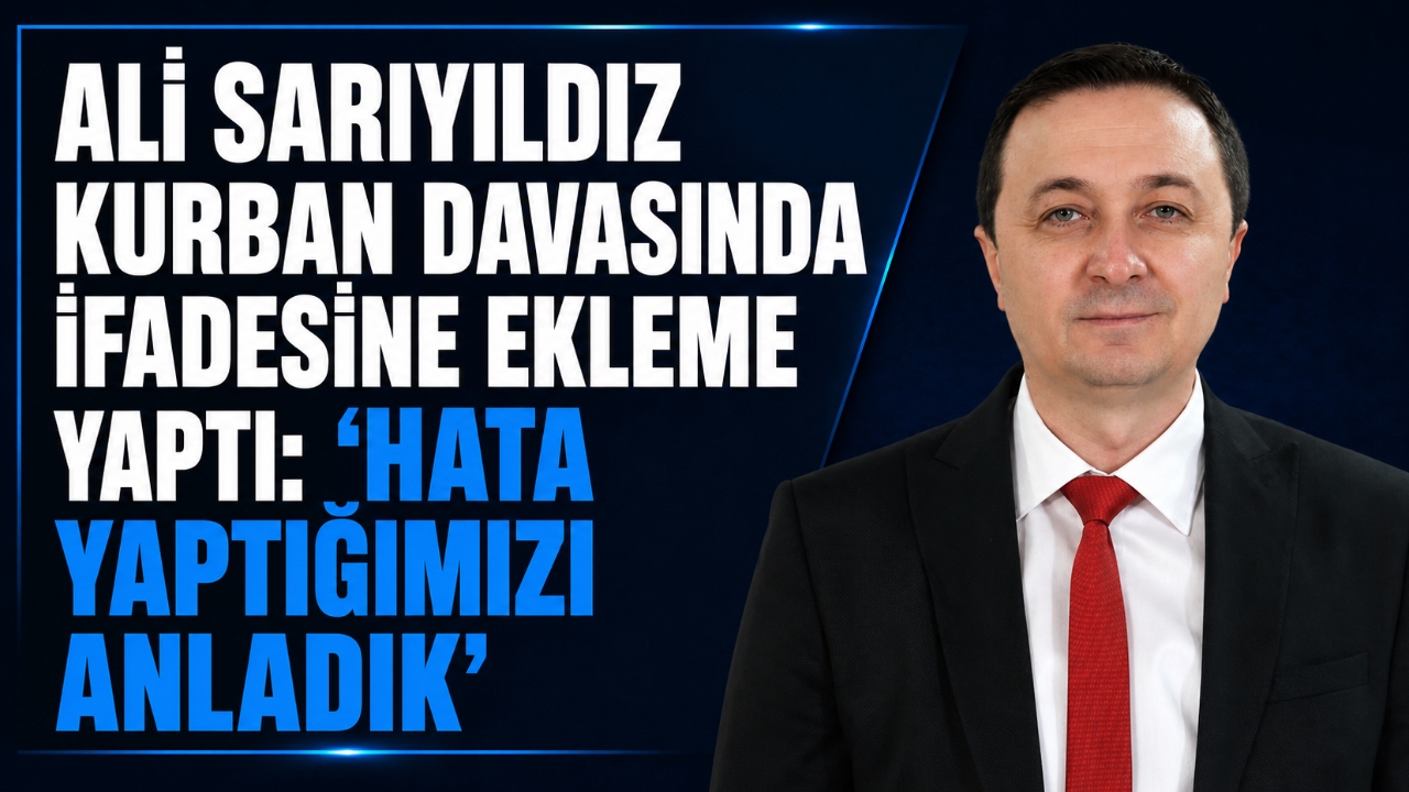 ALİ SARIYILDIZ KURBAN DAVASINDA İFADESİNE EKLEME YAPTI: “HATA YAPTIĞIMIZI ANLADIK”