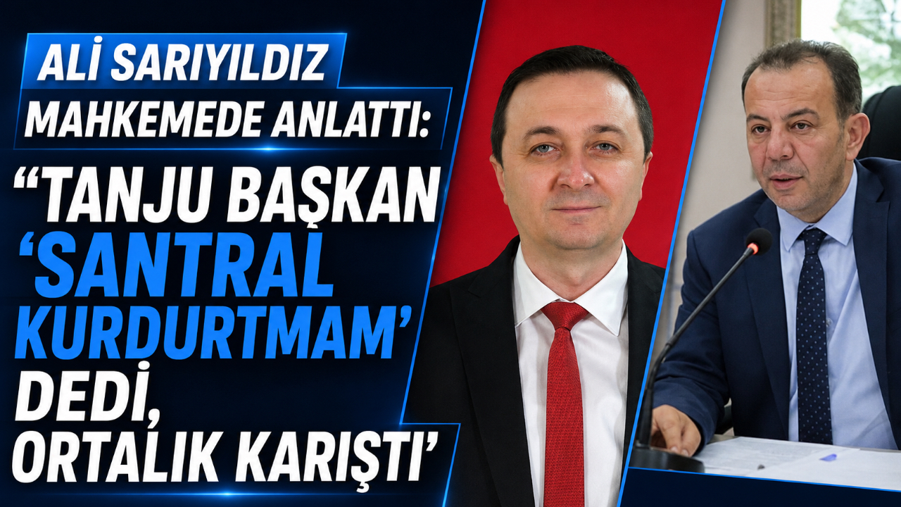 ALİ SARIYILDIZ MAHKEMEDE ANLATTI: “TANJU BAŞKAN ‘SANTRAL KURDURTMAM’ DEDİ, ORTALIK KARIŞTI”