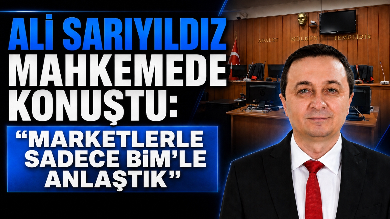 ALİ SARIYILDIZ MAHKEMEDE KONUŞTU: “MARKETLERLE SADECE BİM'LE ANLAŞTIK”
